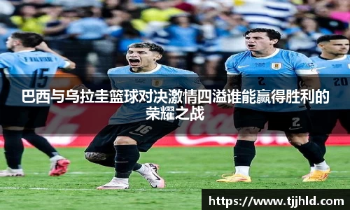 巴西与乌拉圭篮球对决激情四溢谁能赢得胜利的荣耀之战