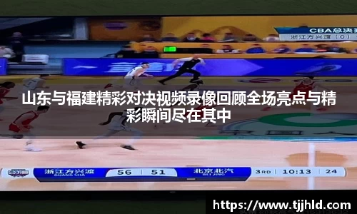山东与福建精彩对决视频录像回顾全场亮点与精彩瞬间尽在其中