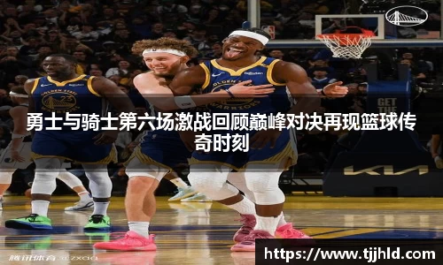 勇士与骑士第六场激战回顾巅峰对决再现篮球传奇时刻